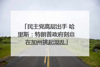 民主党高层出手 哈里斯：特朗普政府刻意在加州挑起混乱